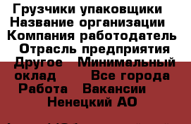 Грузчики-упаковщики › Название организации ­ Компания-работодатель › Отрасль предприятия ­ Другое › Минимальный оклад ­ 1 - Все города Работа » Вакансии   . Ненецкий АО